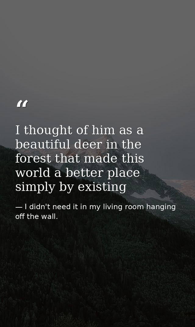 I thought of him as a beautiful deer in the forest that made this world a better place simply by existing — I didn't need it in my living room hanging off the wall.