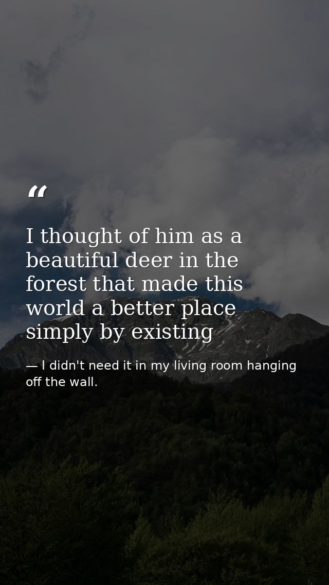 I thought of him as a beautiful deer in the forest that made this world a better place simply by existing — I didn't need it in my living room hanging off the wall.