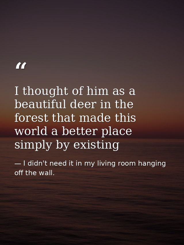 I thought of him as a beautiful deer in the forest that made this world a better place simply by existing — I didn't need it in my living room hanging off the wall.