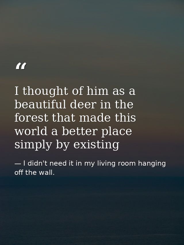 I thought of him as a beautiful deer in the forest that made this world a better place simply by existing — I didn't need it in my living room hanging off the wall.
