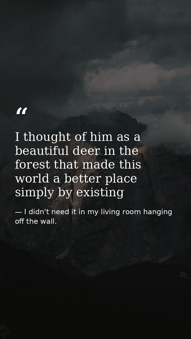 I thought of him as a beautiful deer in the forest that made this world a better place simply by existing — I didn't need it in my living room hanging off the wall.