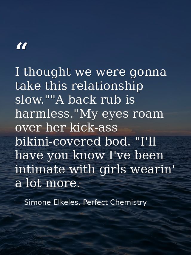 I thought we were gonna take this relationship slow.""A back rub is harmless."My eyes roam over her kick-ass bikini-cove — Simone Elkeles, Perfect Chemistry