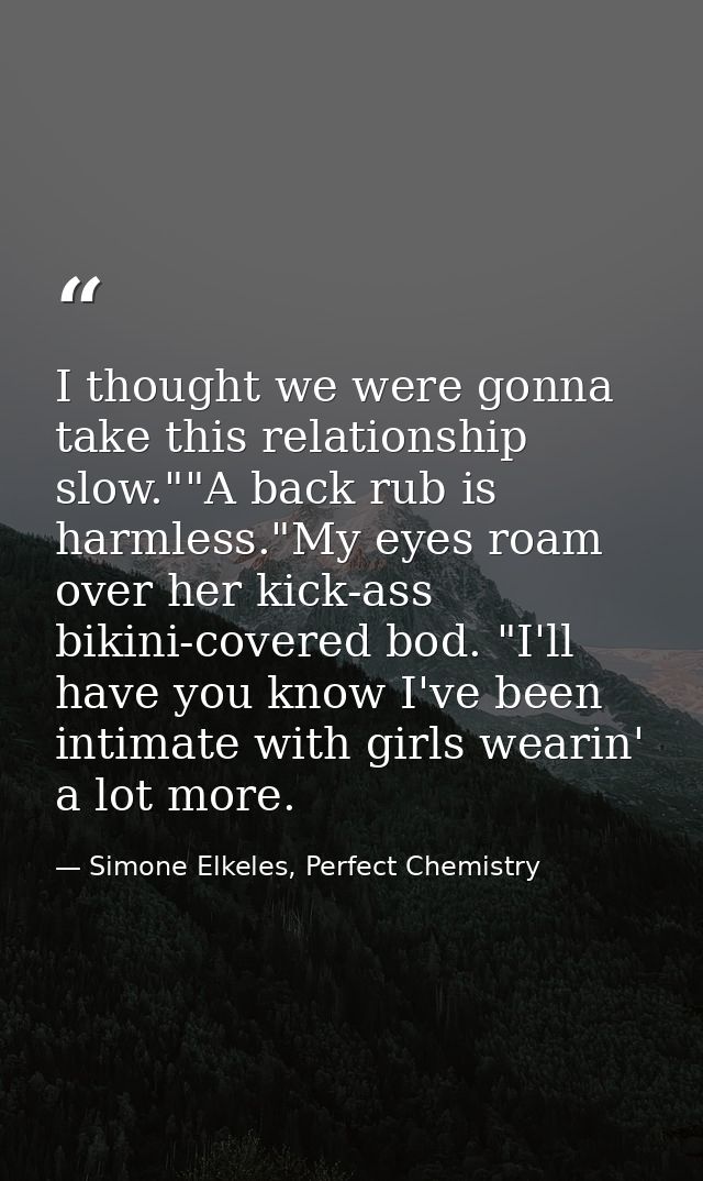 I thought we were gonna take this relationship slow.""A back rub is harmless."My eyes roam over her kick-ass bikini-cove — Simone Elkeles, Perfect Chemistry