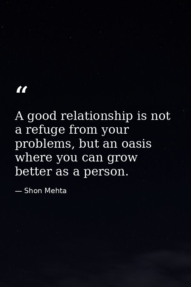 A good relationship is not a refuge from your problems, but an oasis where you can grow better as a person. — Shon Mehta