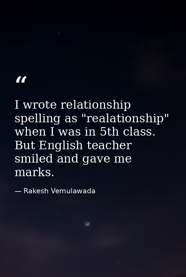 I wrote relationship spelling as "realationship" when I was in 5th class. But English teacher smiled and gave me marks. — Rakesh Vemulawada