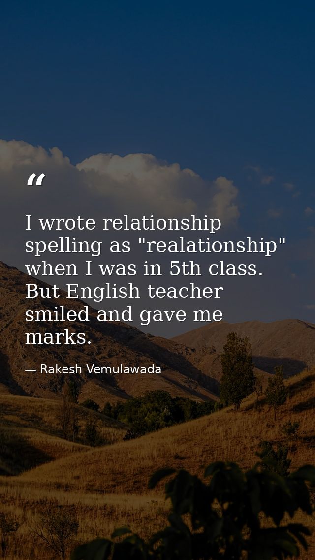 I wrote relationship spelling as "realationship" when I was in 5th class. But English teacher smiled and gave me marks. — Rakesh Vemulawada