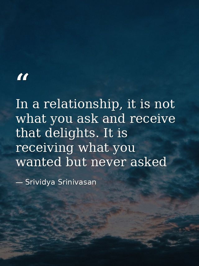 In a relationship, it is not what you ask and receive that delights. It is receiving what you wanted but never asked — Srividya Srinivasan