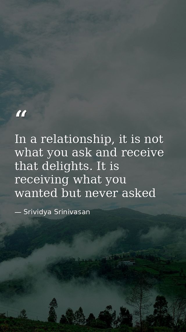 In a relationship, it is not what you ask and receive that delights. It is receiving what you wanted but never asked — Srividya Srinivasan