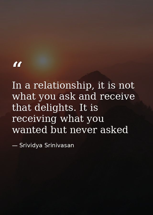In a relationship, it is not what you ask and receive that delights. It is receiving what you wanted but never asked — Srividya Srinivasan