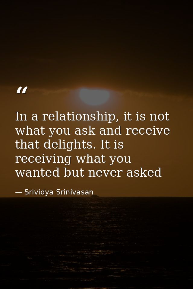 In a relationship, it is not what you ask and receive that delights. It is receiving what you wanted but never asked — Srividya Srinivasan