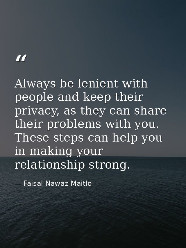 Always be lenient with people and keep their privacy, as they can share their problems with you. These steps can help yo — Faisal Nawaz Maitlo