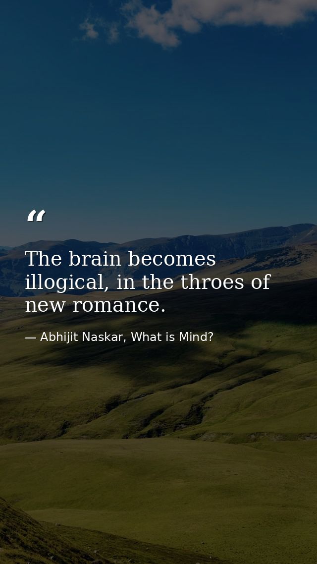 The brain becomes illogical, in the throes of new romance. — Abhijit Naskar, What is Mind?