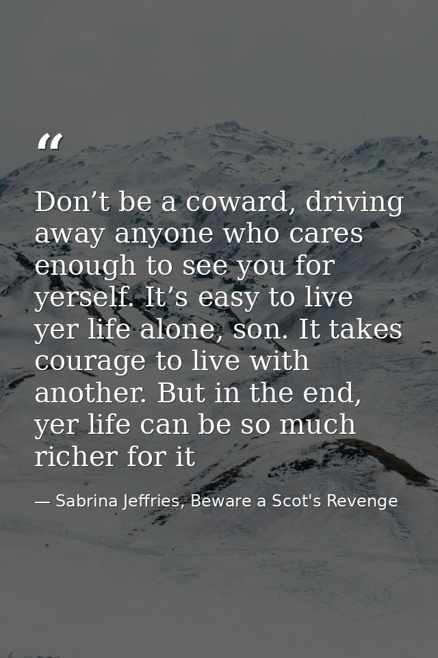 Don’t be a coward, driving away anyone who cares enough to see you for yerself. It’s easy to live yer life alone, son. I — Sabrina Jeffries, Beware a Scot's Revenge