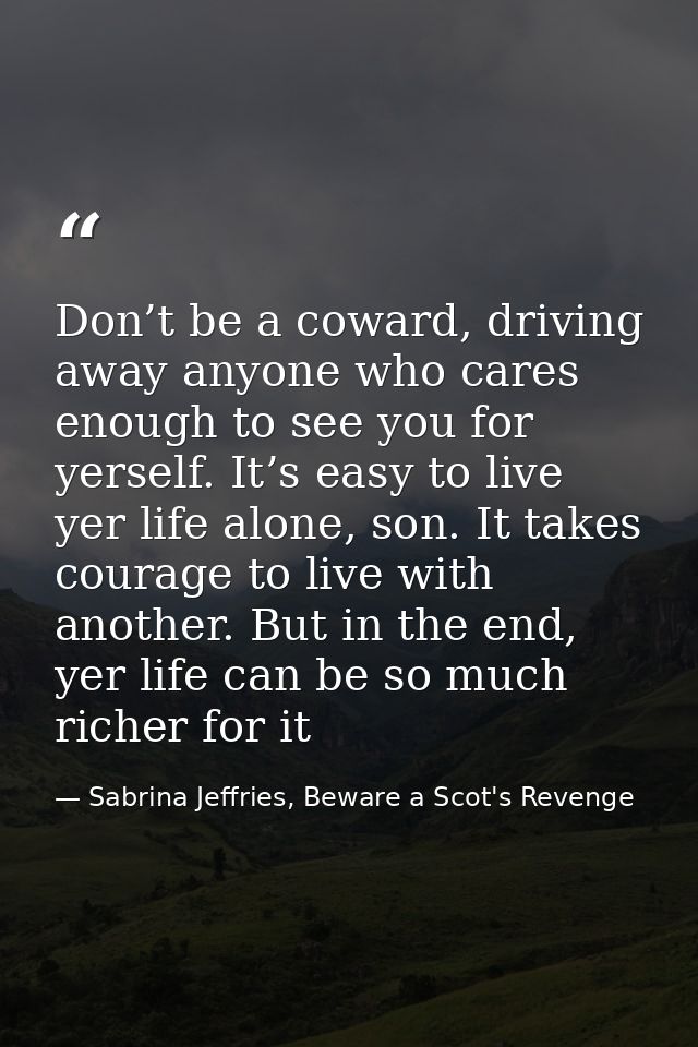 Don’t be a coward, driving away anyone who cares enough to see you for yerself. It’s easy to live yer life alone, son. I — Sabrina Jeffries, Beware a Scot's Revenge
