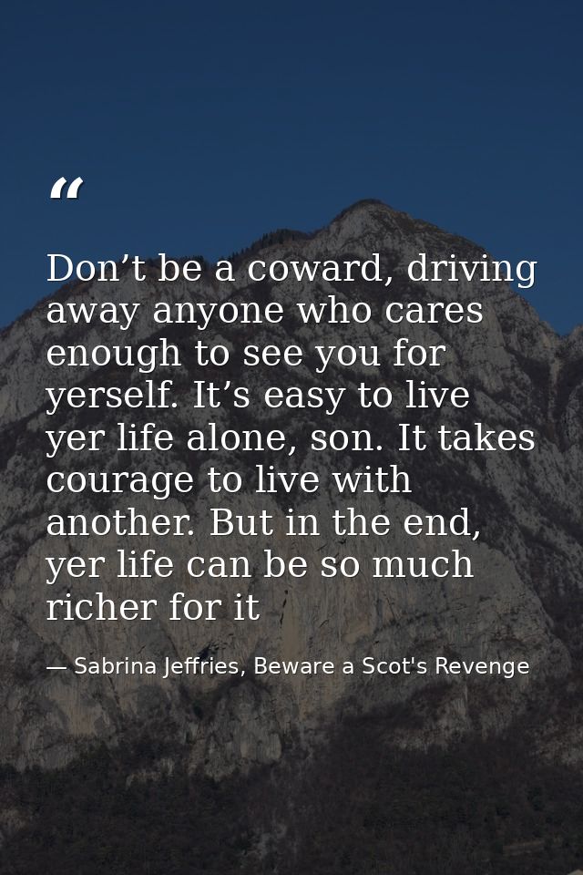 Don’t be a coward, driving away anyone who cares enough to see you for yerself. It’s easy to live yer life alone, son. I — Sabrina Jeffries, Beware a Scot's Revenge