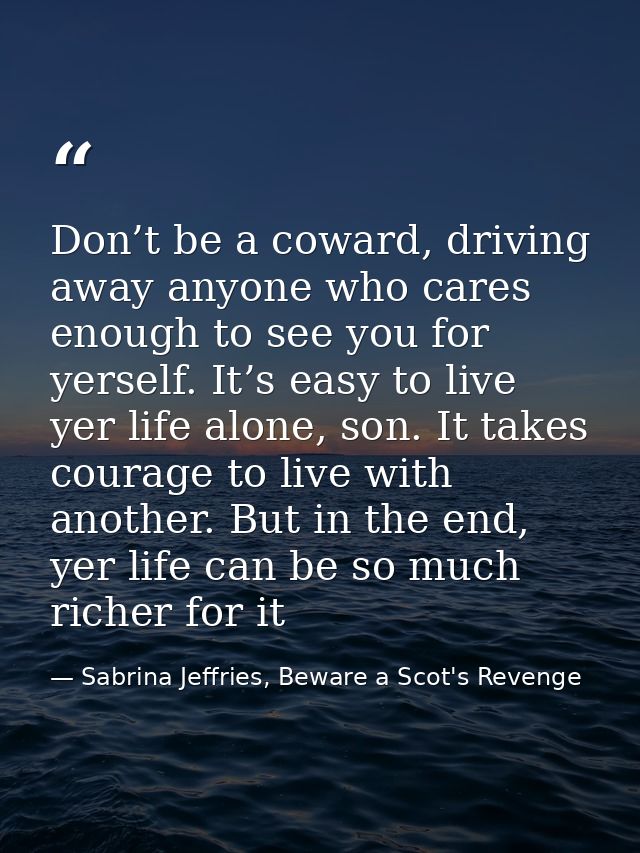 Don’t be a coward, driving away anyone who cares enough to see you for yerself. It’s easy to live yer life alone, son. I — Sabrina Jeffries, Beware a Scot's Revenge