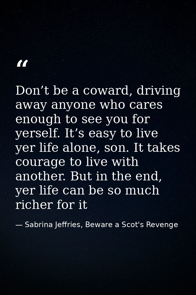 Don’t be a coward, driving away anyone who cares enough to see you for yerself. It’s easy to live yer life alone, son. I — Sabrina Jeffries, Beware a Scot's Revenge