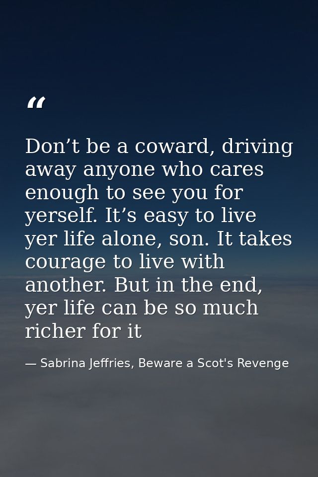 Don’t be a coward, driving away anyone who cares enough to see you for yerself. It’s easy to live yer life alone, son. I — Sabrina Jeffries, Beware a Scot's Revenge