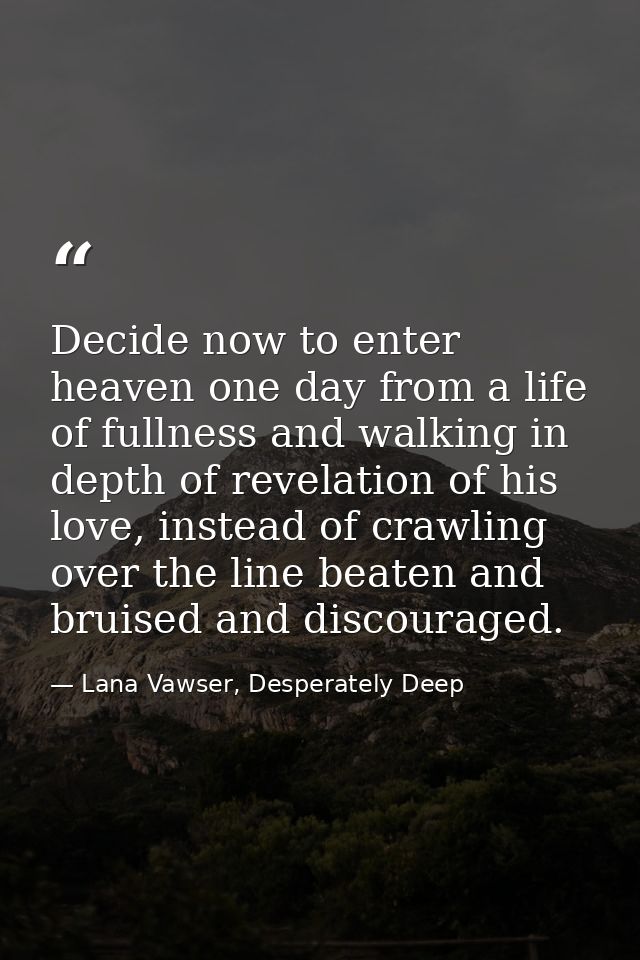 Decide now to enter heaven one day from a life of fullness and walking in depth of revelation of his love, instead of cr — Lana Vawser, Desperately Deep