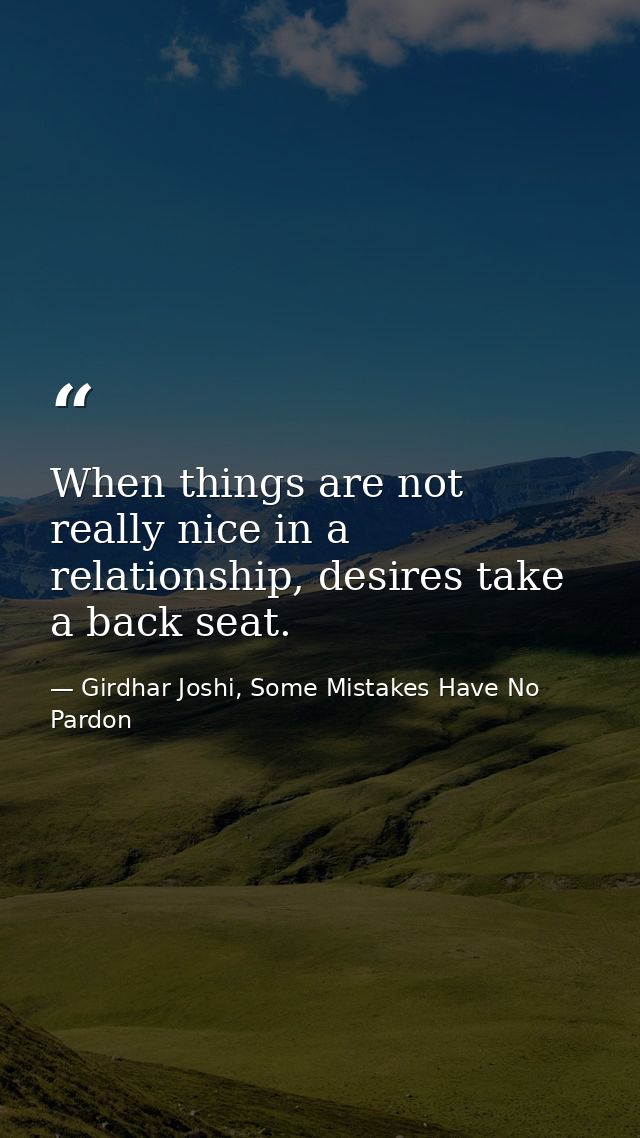 When things are not really nice in a relationship, desires take a back seat. — Girdhar Joshi, Some Mistakes Have No Pardon