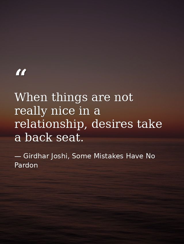 When things are not really nice in a relationship, desires take a back seat. — Girdhar Joshi, Some Mistakes Have No Pardon