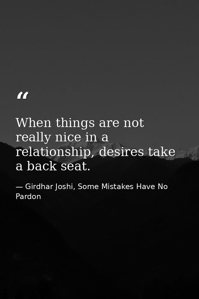 When things are not really nice in a relationship, desires take a back seat. — Girdhar Joshi, Some Mistakes Have No Pardon