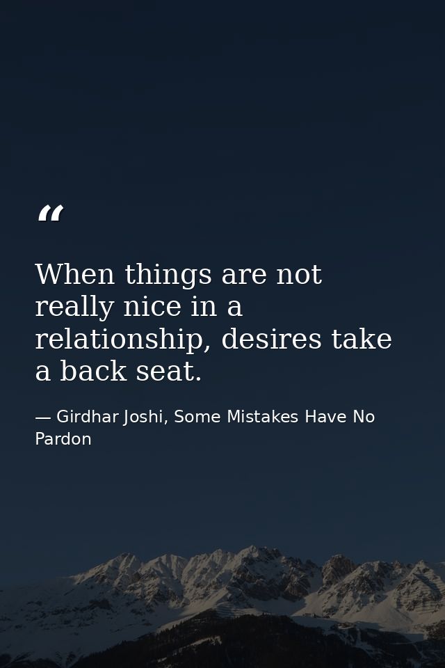 When things are not really nice in a relationship, desires take a back seat. — Girdhar Joshi, Some Mistakes Have No Pardon