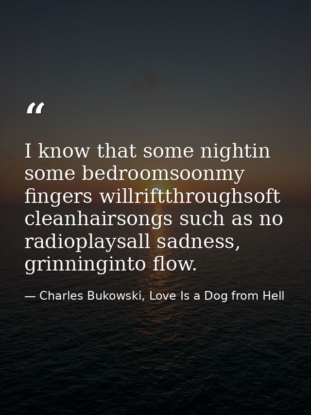 I know that some nightin some bedroomsoonmy fingers willriftthroughsoft cleanhairsongs such as no radioplaysall sadness, — Charles Bukowski, Love Is a Dog from Hell