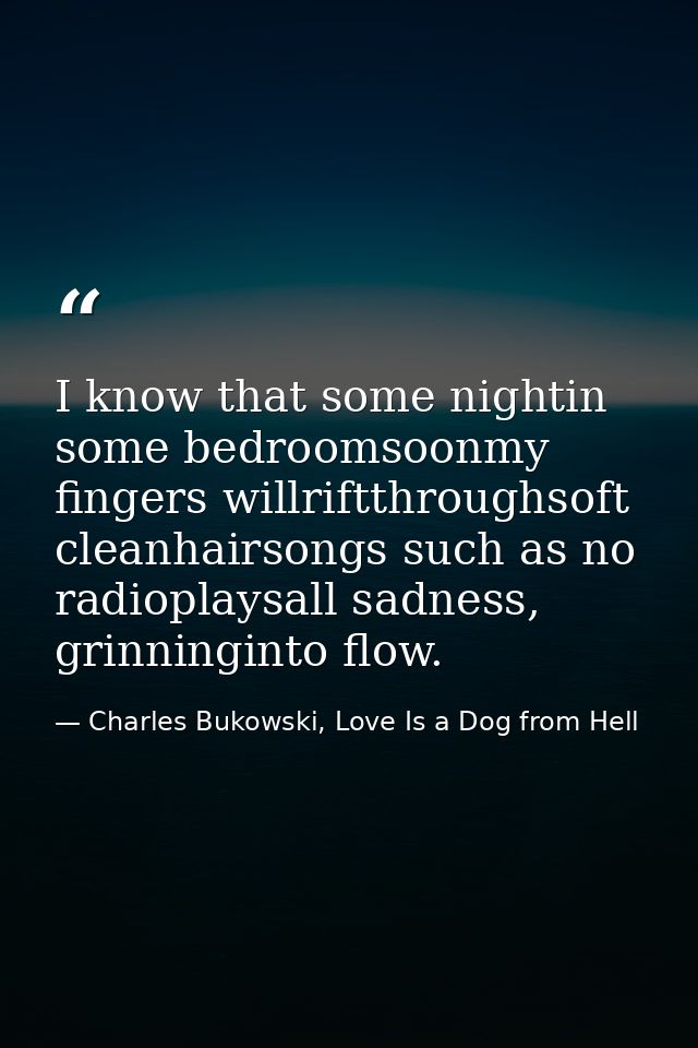 I know that some nightin some bedroomsoonmy fingers willriftthroughsoft cleanhairsongs such as no radioplaysall sadness, — Charles Bukowski, Love Is a Dog from Hell