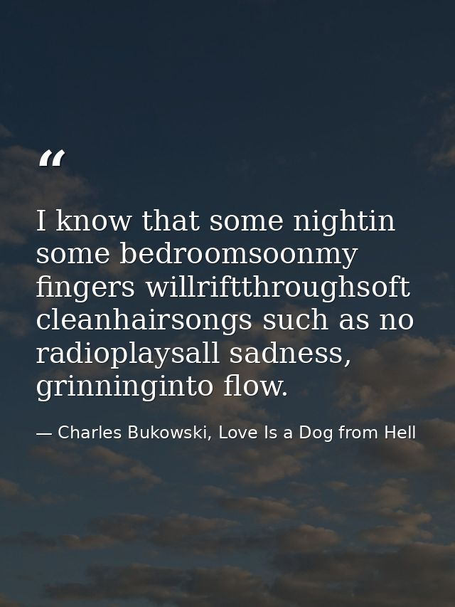 I know that some nightin some bedroomsoonmy fingers willriftthroughsoft cleanhairsongs such as no radioplaysall sadness, — Charles Bukowski, Love Is a Dog from Hell
