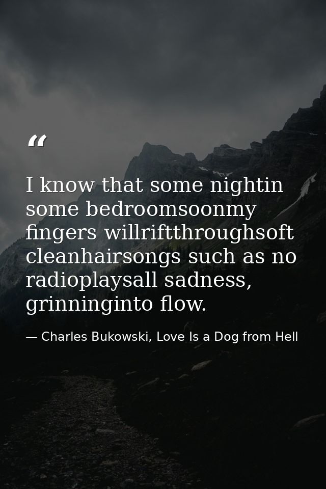 I know that some nightin some bedroomsoonmy fingers willriftthroughsoft cleanhairsongs such as no radioplaysall sadness, — Charles Bukowski, Love Is a Dog from Hell