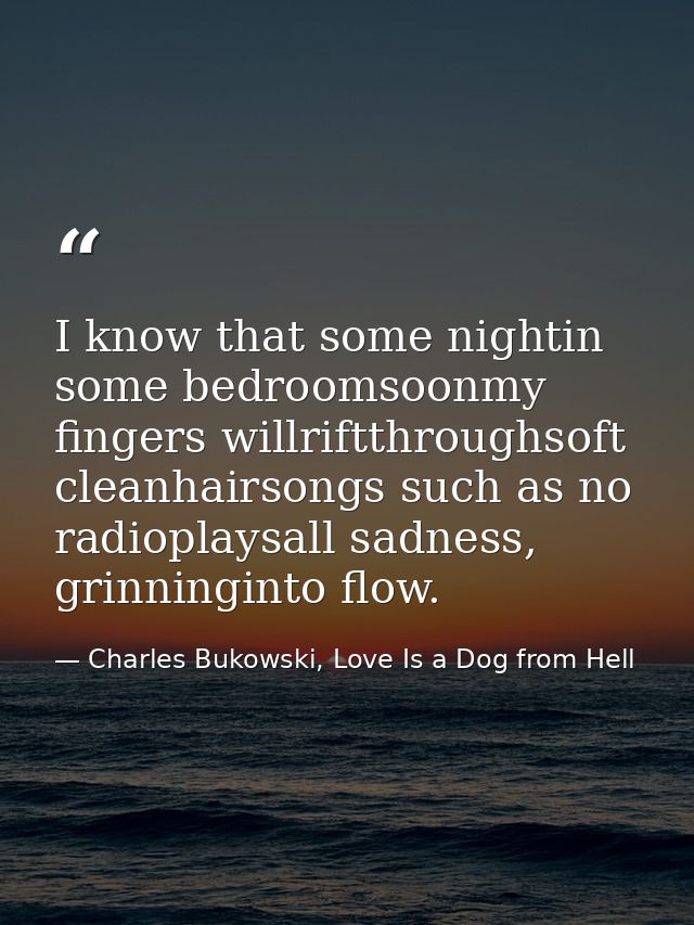 I know that some nightin some bedroomsoonmy fingers willriftthroughsoft cleanhairsongs such as no radioplaysall sadness, — Charles Bukowski, Love Is a Dog from Hell