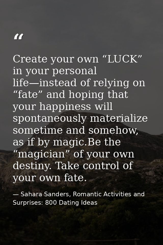 Create your own “LUCK” in your personal life—instead of relying on “fate” and hoping that your happiness will spontaneou — Sahara Sanders, Romantic Activities and Surprises: 800 Dating Ideas