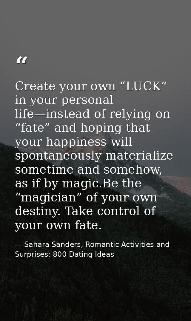 Create your own “LUCK” in your personal life—instead of relying on “fate” and hoping that your happiness will spontaneou — Sahara Sanders, Romantic Activities and Surprises: 800 Dating Ideas