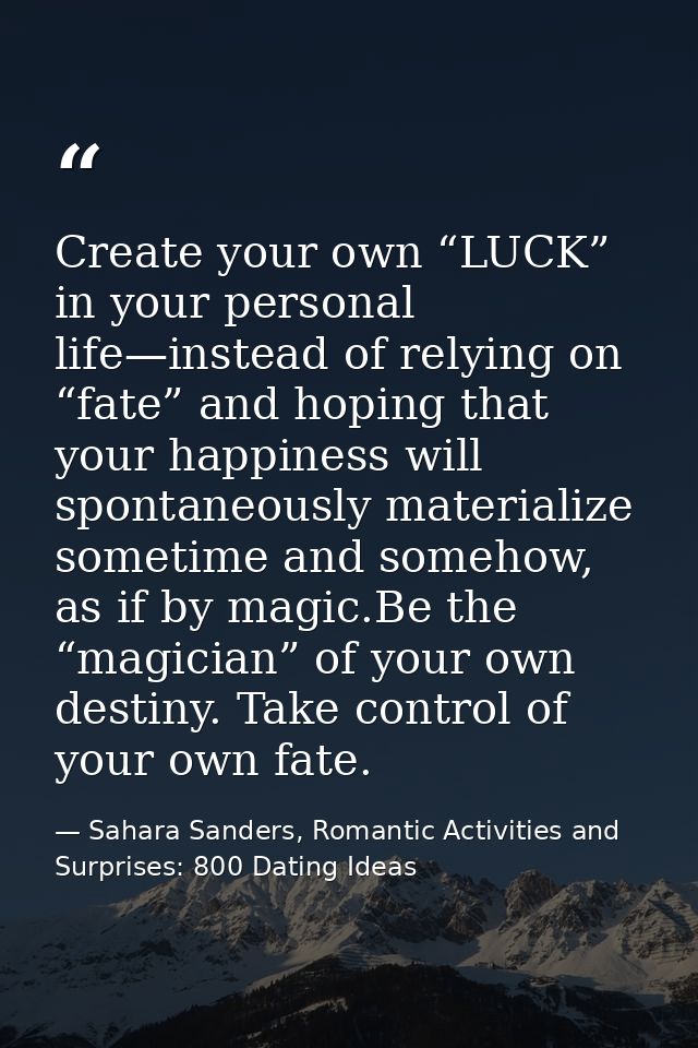 Create your own “LUCK” in your personal life—instead of relying on “fate” and hoping that your happiness will spontaneou — Sahara Sanders, Romantic Activities and Surprises: 800 Dating Ideas