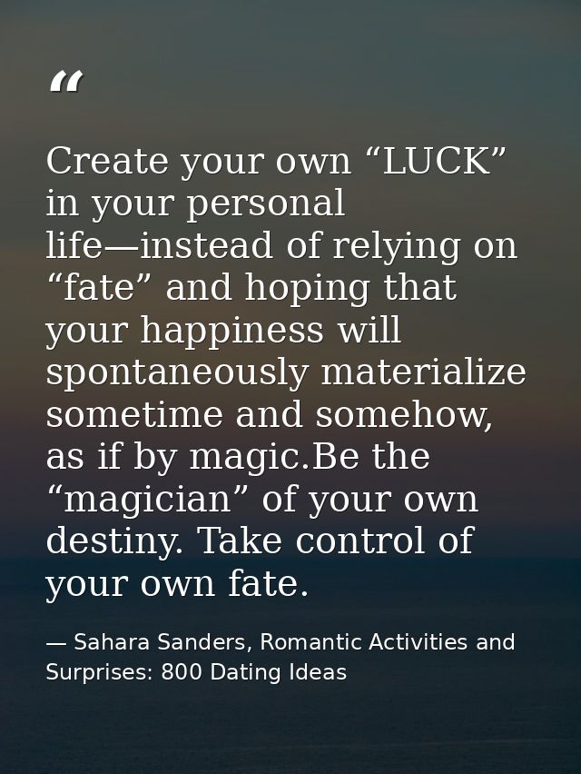 Create your own “LUCK” in your personal life—instead of relying on “fate” and hoping that your happiness will spontaneou — Sahara Sanders, Romantic Activities and Surprises: 800 Dating Ideas