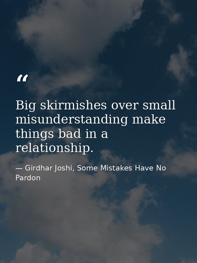 Big skirmishes over small misunderstanding make things bad in a relationship. — Girdhar Joshi, Some Mistakes Have No Pardon