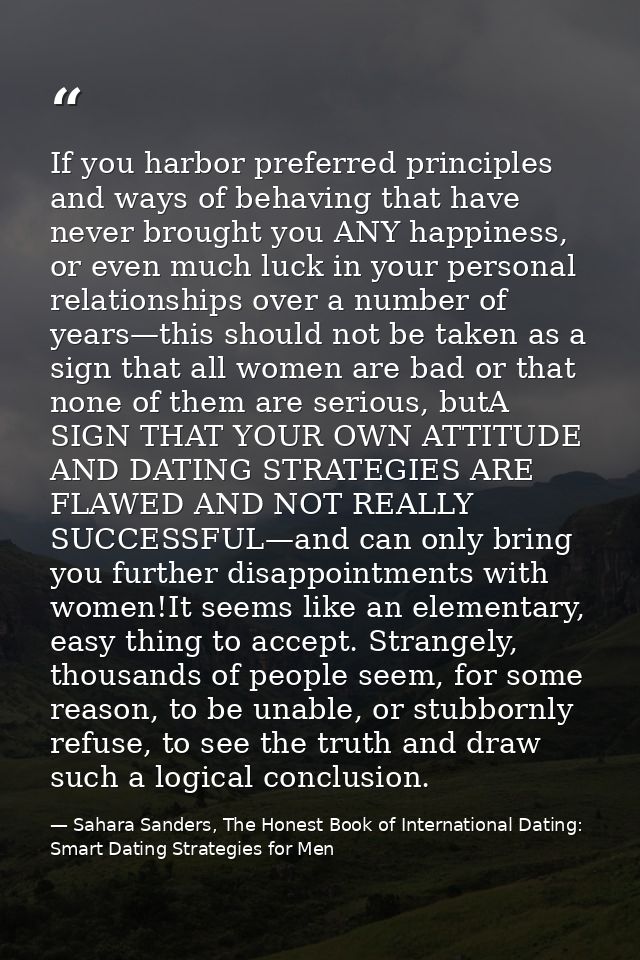 If you harbor preferred principles and ways of behaving that have never brought you ANY happiness, or even much luck in  — Sahara Sanders, The Honest Book of International Dating: Smart Dating Strategies for Men