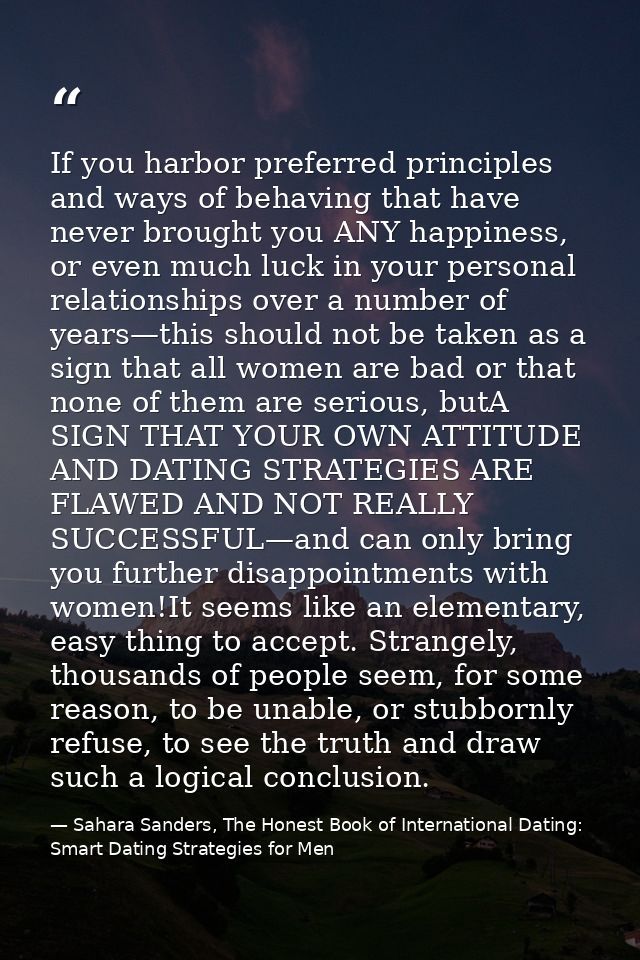 If you harbor preferred principles and ways of behaving that have never brought you ANY happiness, or even much luck in  — Sahara Sanders, The Honest Book of International Dating: Smart Dating Strategies for Men