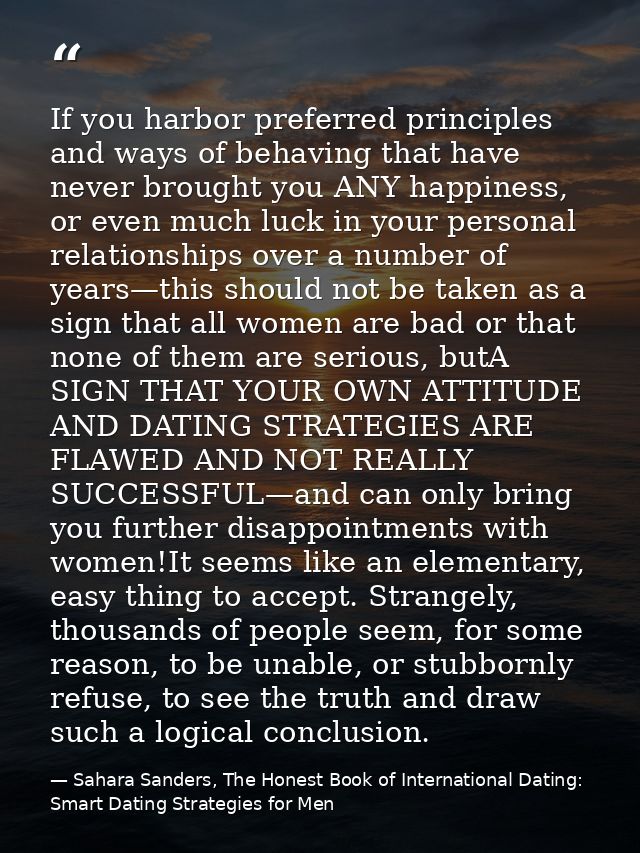 If you harbor preferred principles and ways of behaving that have never brought you ANY happiness, or even much luck in  — Sahara Sanders, The Honest Book of International Dating: Smart Dating Strategies for Men