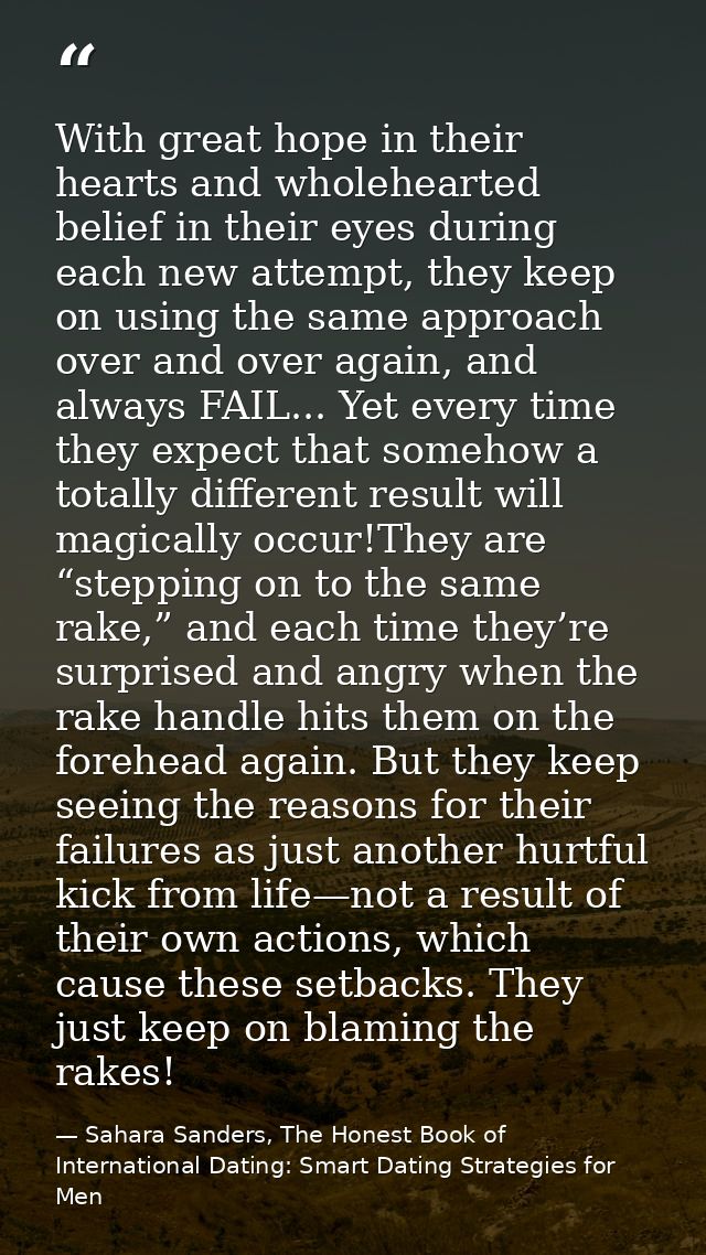 With great hope in their hearts and wholehearted belief in their eyes during each new attempt, they keep on using the sa — Sahara Sanders, The Honest Book of International Dating: Smart Dating Strategies for Men