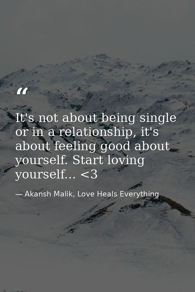 It's not about being single or in a relationship, it's about feeling good about yourself. Start loving yourself... <3 — Akansh Malik, Love Heals Everything