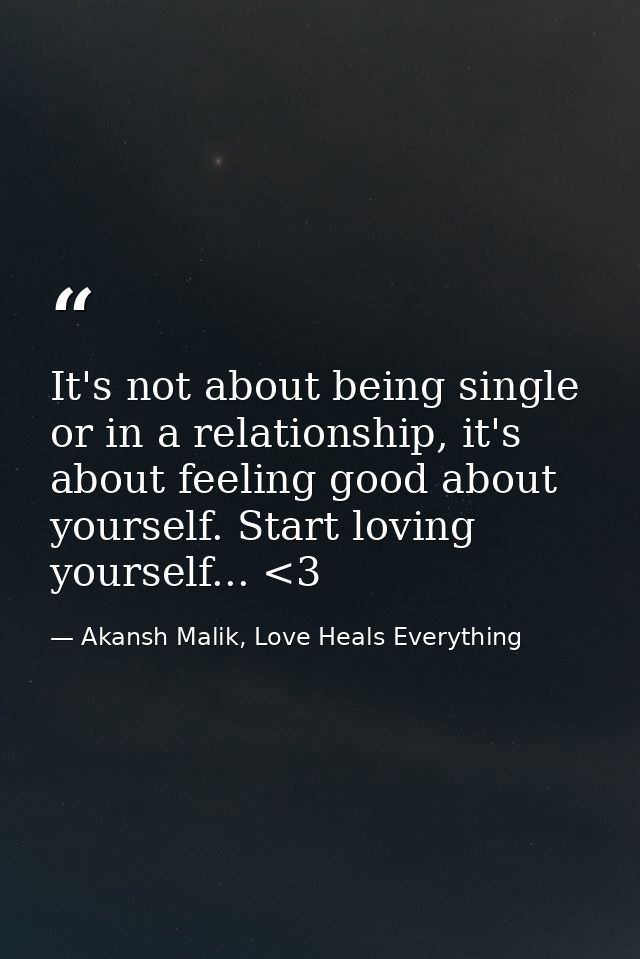It's not about being single or in a relationship, it's about feeling good about yourself. Start loving yourself... <3 — Akansh Malik, Love Heals Everything
