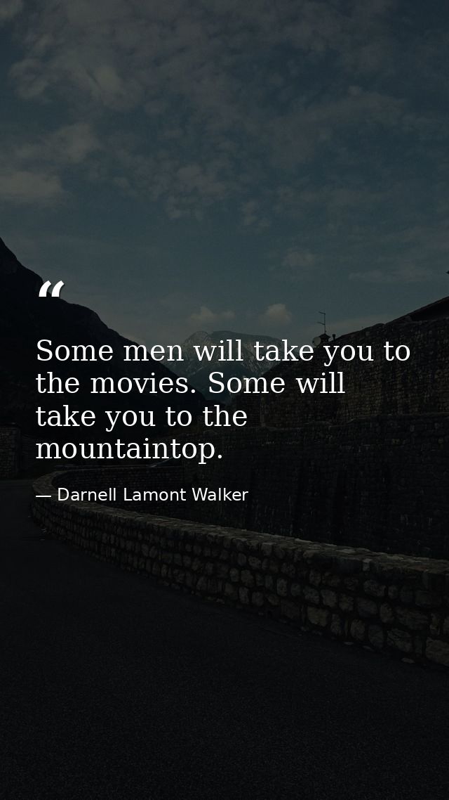 Some men will take you to the movies. Some will take you to the mountaintop. — Darnell Lamont Walker