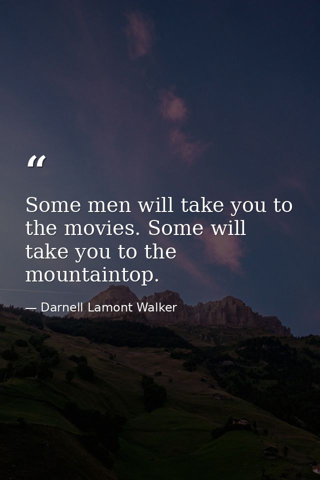 Some men will take you to the movies. Some will take you to the mountaintop. — Darnell Lamont Walker