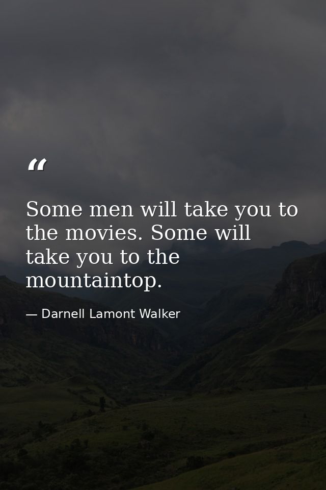Some men will take you to the movies. Some will take you to the mountaintop. — Darnell Lamont Walker