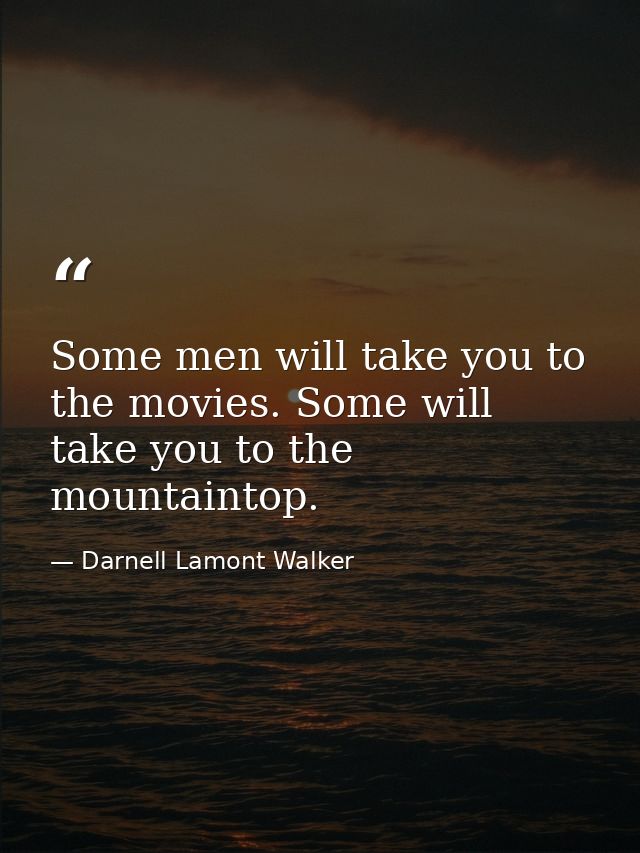 Some men will take you to the movies. Some will take you to the mountaintop. — Darnell Lamont Walker