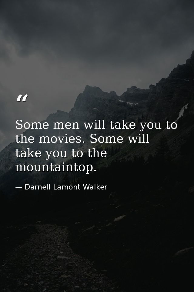 Some men will take you to the movies. Some will take you to the mountaintop. — Darnell Lamont Walker