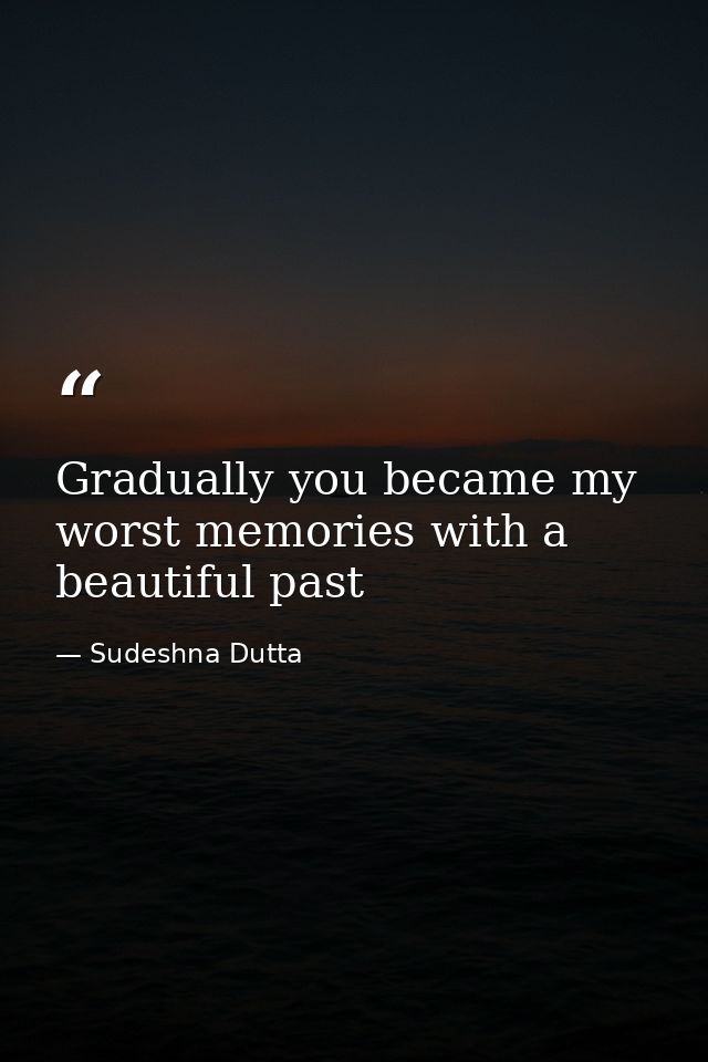 Gradually you became my worst memories with a beautiful past — Sudeshna Dutta