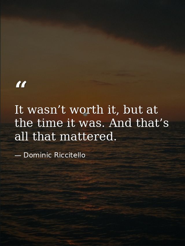 It wasn’t worth it, but at the time it was. And that’s all that mattered. — Dominic Riccitello